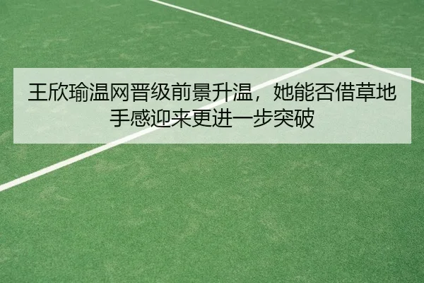 王欣瑜温网晋级前景升温，她能否借草地手感迎来更进一步突破