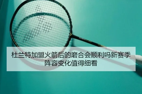 杜兰特加盟火箭后的磨合会顺利吗新赛季阵容变化值得细看